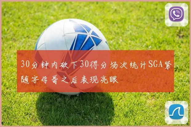 30分钟内砍下30得分场次统计SGA紧随字母哥之后表现亮眼