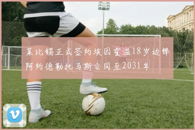 莱比锡正式签约埃因霍温18岁边锋阿约德勒托马斯合同至2031年