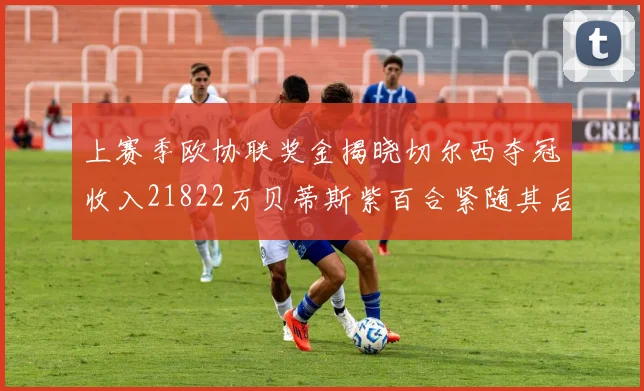 上赛季欧协联奖金揭晓切尔西夺冠收入21822万贝蒂斯紫百合紧随其后