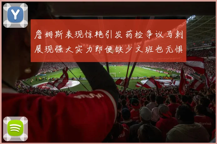 詹姆斯表现惊艳引发药检争议马刺展现强大实力即便缺少文班也无惧挑战