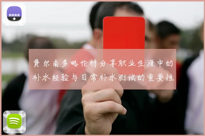 费尔南多略伦特分享职业生涯中的补水经验与日常补水测试的重要性