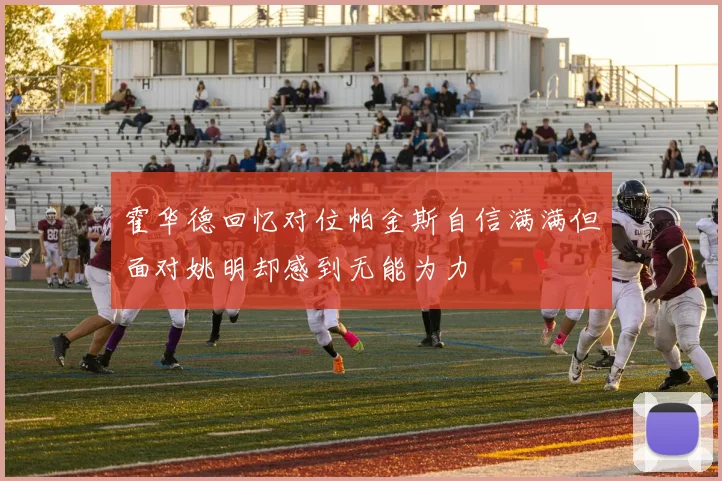 霍华德回忆对位帕金斯自信满满但面对姚明却感到无能为力