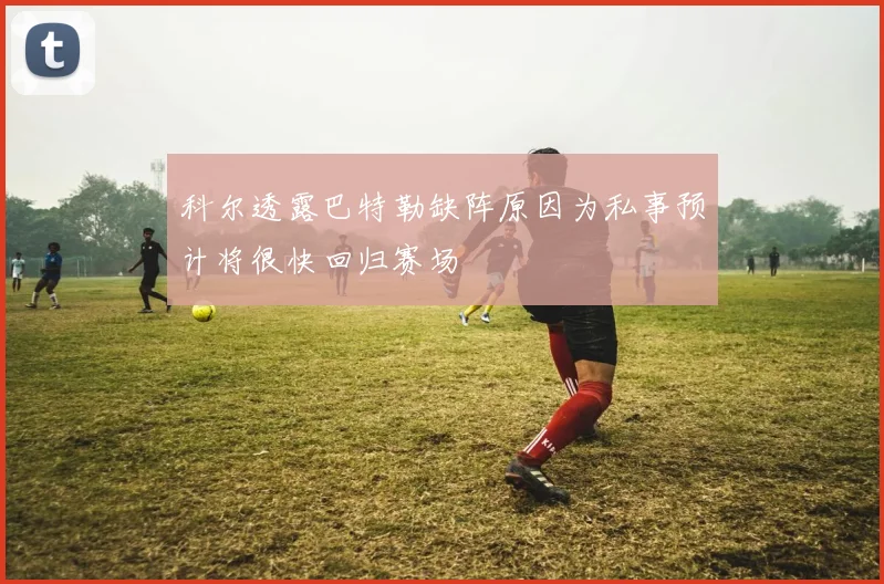 科尔透露巴特勒缺阵原因为私事预计将很快回归赛场