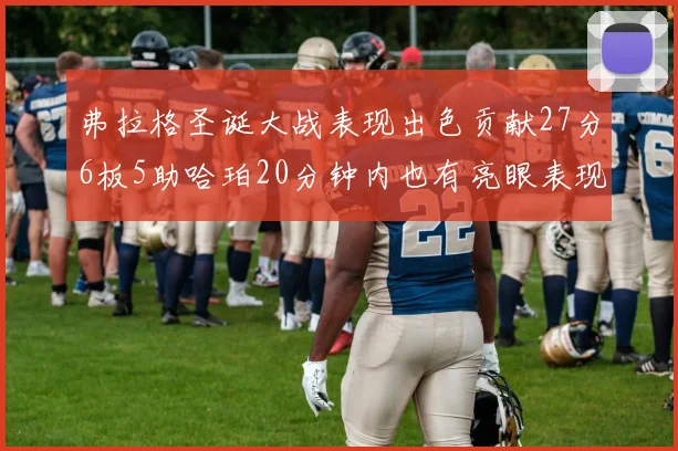 弗拉格圣诞大战表现出色贡献27分6板5助哈珀20分钟内也有亮眼表现