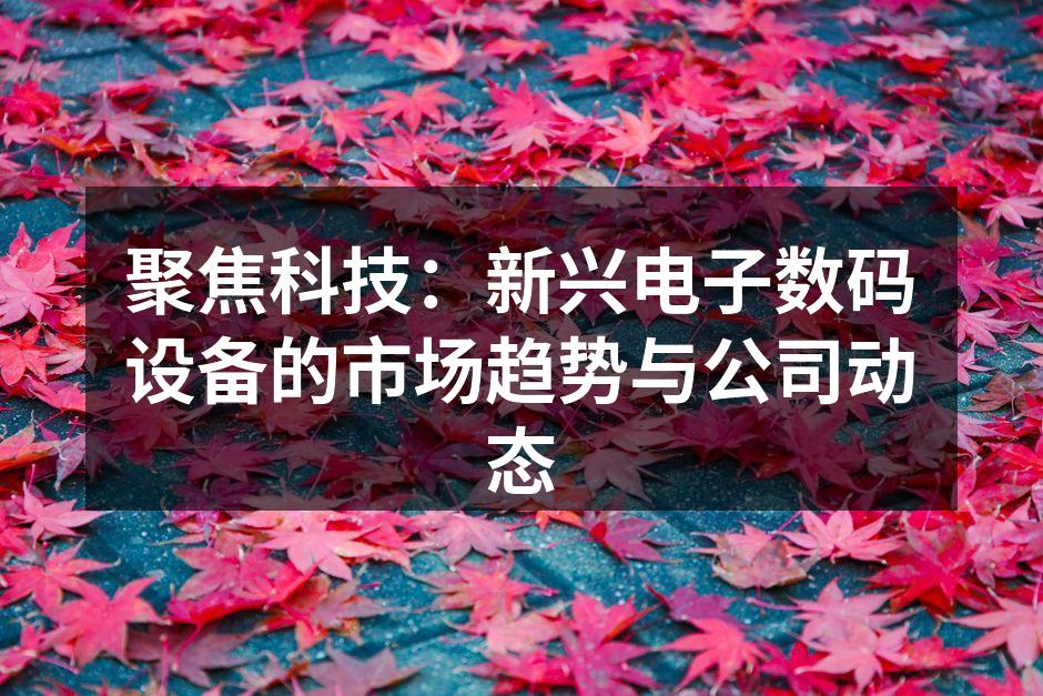 聚焦科技：新兴电子数码设备的市场趋势与公司动态