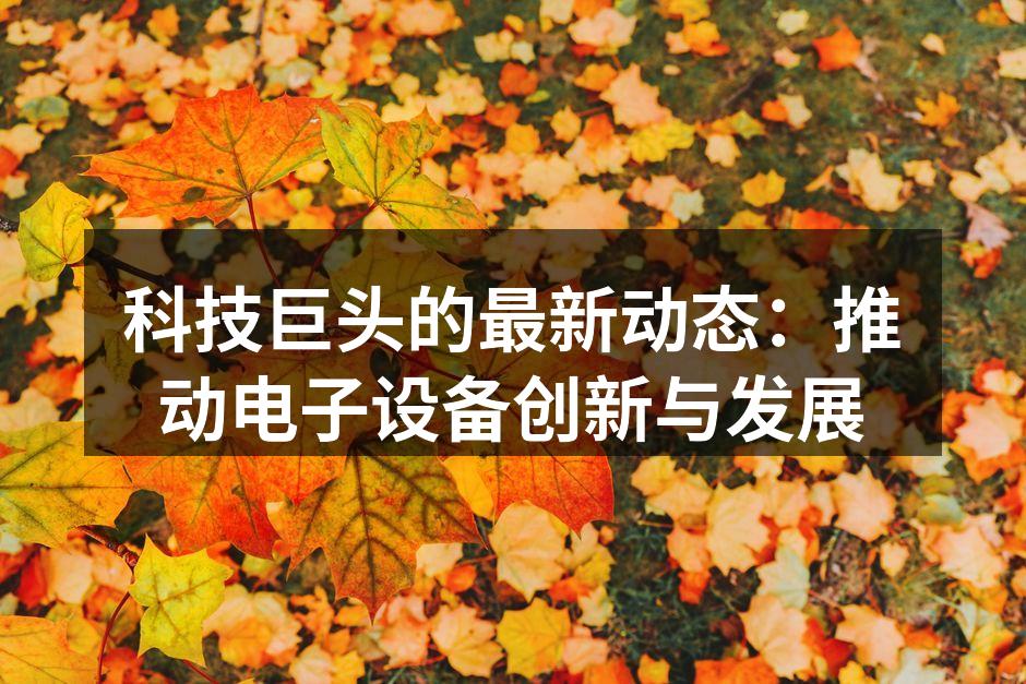 科技巨头的最新动态：推动电子设备创新与发展