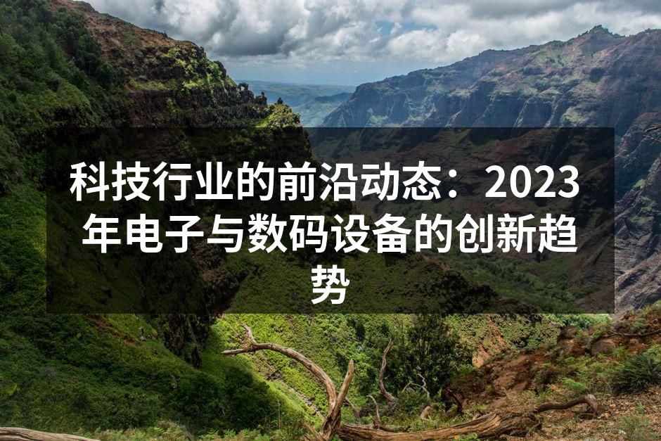 科技行业的前沿动态：2023 年电子与数码设备的创新趋势