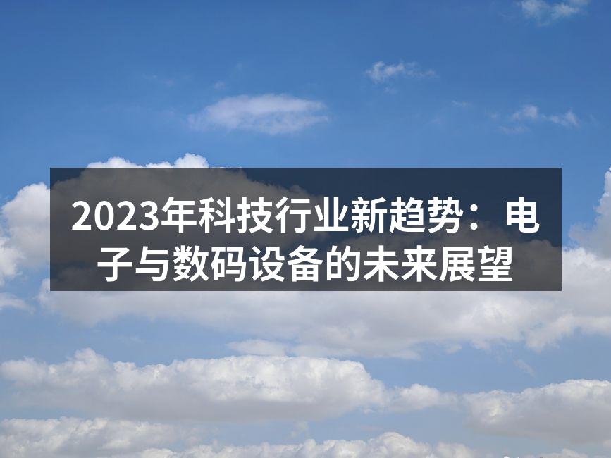2023年科技行业新趋势：电子与数码设备的未来展望