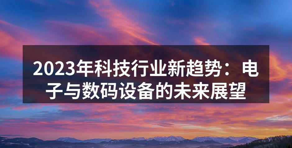 2023年科技行业新趋势：电子与数码设备的未来展望