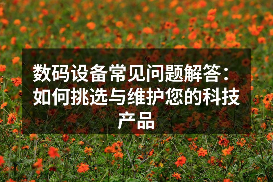 数码设备常见问题解答：如何挑选与维护您的科技产品