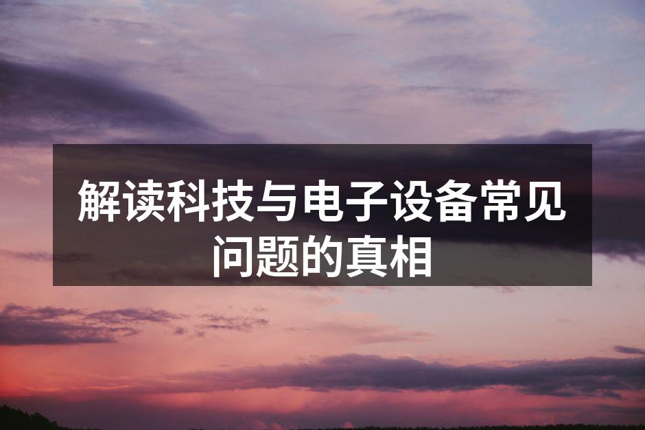 解读科技与电子设备常见问题的真相