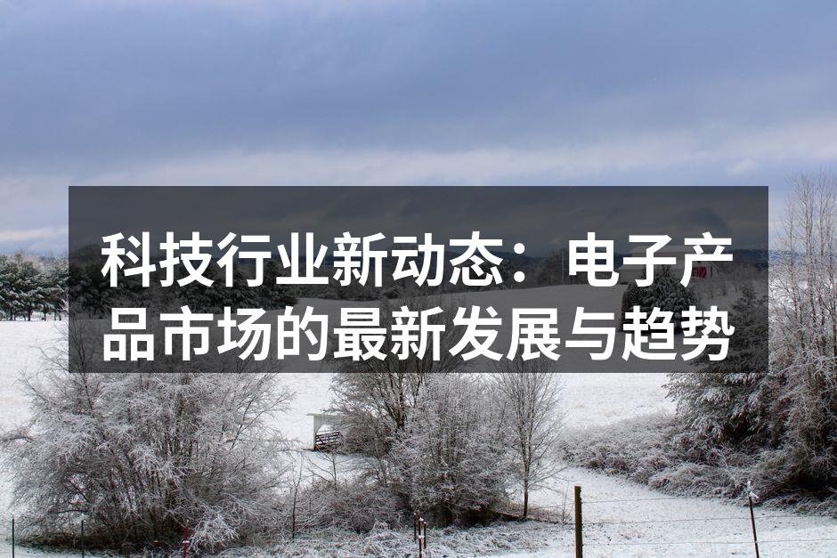 科技行业新动态：电子产品市场的最新发展与趋势