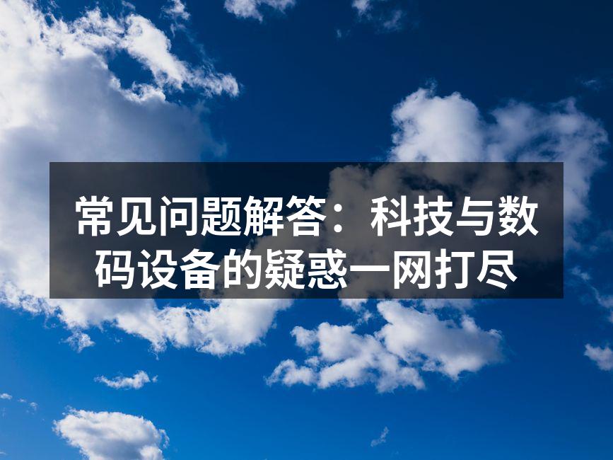 常见问题解答：科技与数码设备的疑惑一网打尽