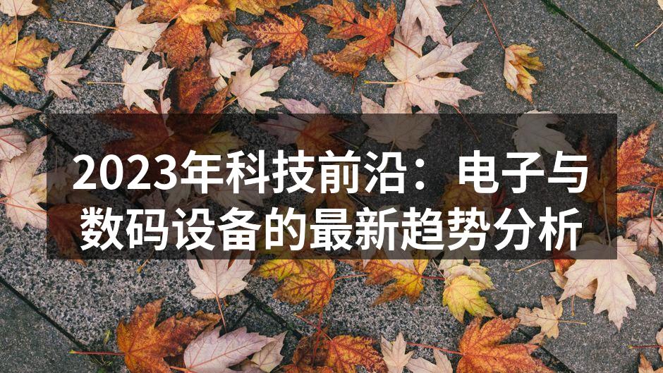 2023年科技前沿：电子与数码设备的最新趋势分析