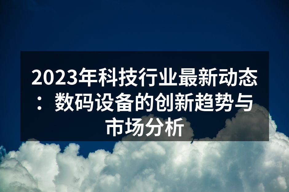 2023年科技行业最新动态：数码设备的创新趋势与市场分析